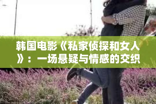 韩国电影《私家侦探和女人》：一场悬疑与情感的交织之旅
