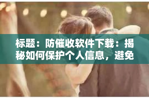 标题：防催收软件下载：揭秘如何保护个人信息，避免骚扰电话