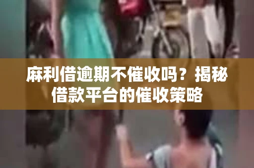 麻利借逾期不催收吗?揭秘借款平台的催收策略 麻利借逾期不催收吗?揭秘借款平台的催收策略