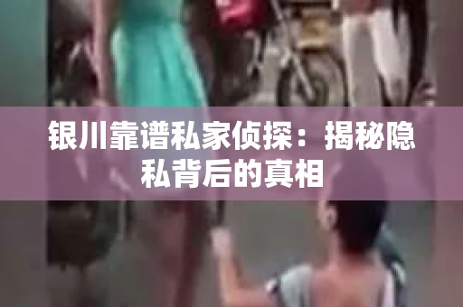 银川靠谱私家侦探：揭秘隐私背后的真相