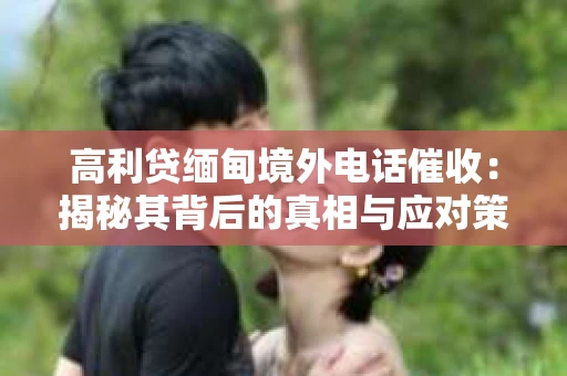 高利贷缅甸境外电话催收：揭秘其背后的真相与应对策略