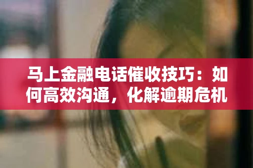 马上金融电话催收技巧：如何高效沟通，化解逾期危机
