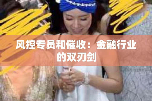 风控专员和催收：金融行业的双刃剑