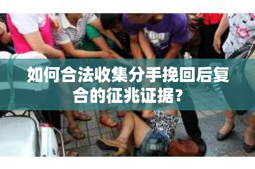 如何合法收集分手挽回后复合的征兆证据？