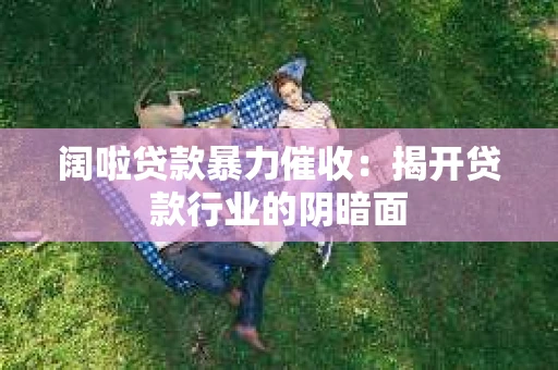 阔啦贷款暴力催收：揭开贷款行业的阴暗面