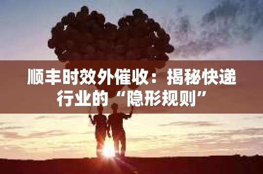 顺丰时效外催收：揭秘快递行业的“隐形规则”