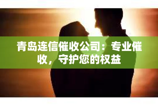 青岛连信催收公司：专业催收，守护您的权益