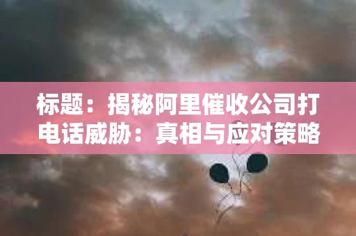 标题：揭秘阿里催收公司打电话威胁：真相与应对策略