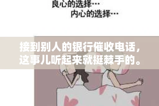 接到别人的银行催收电话，这事儿听起来就挺棘手的。我最近就遇到了这样的事情，所以想和大家聊聊这个话题。首先，你得明白，银行催收电话并不是什么新鲜事儿，但面对这样的电话，我们该如何应对呢？下面，我就从自己的经历出发，和大家分享一下我的看法。
