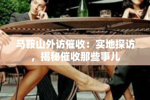 马鞍山外访催收：实地探访，揭秘催收那些事儿