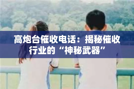 高炮台催收电话：揭秘催收行业的“神秘武器”