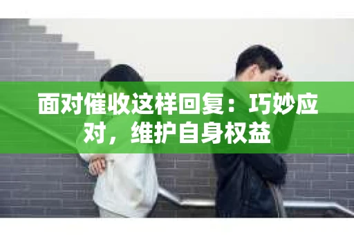 面对催收这样回复：巧妙应对，维护自身权益