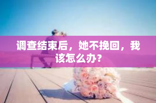 调查结束后，她不挽回，我该怎么办？