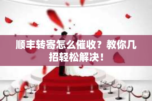 顺丰转寄怎么催收？教你几招轻松解决！