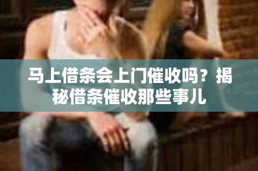 马上借条会上门催收吗？揭秘借条催收那些事儿
