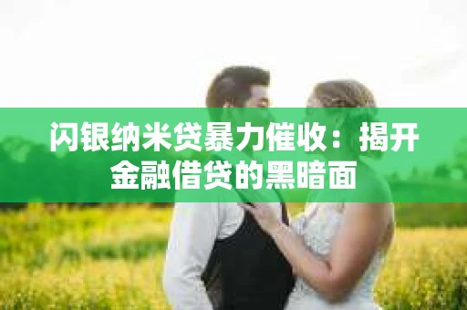 闪银纳米贷暴力催收：揭开金融借贷的黑暗面