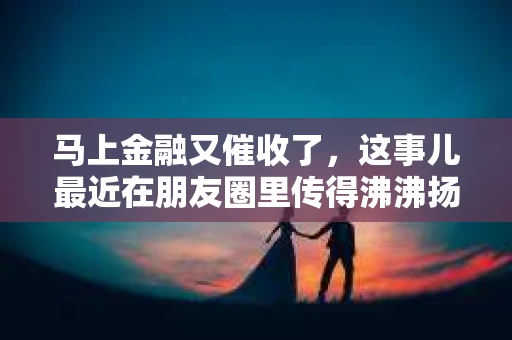 马上金融又催收了，这事儿最近在朋友圈里传得沸沸扬扬。说实话，我也有点好奇，这马上金融到底是怎么回事？催收又是怎么一回事？今天，我就来跟大家聊聊这个话题。