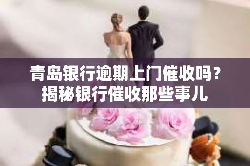 青岛银行逾期上门催收吗？揭秘银行催收那些事儿