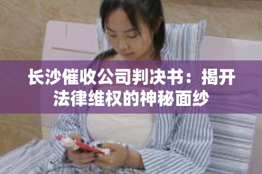 长沙催收公司判决书：揭开法律维权的神秘面纱