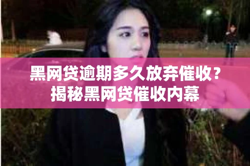 黑网贷逾期多久放弃催收？揭秘黑网贷催收内幕