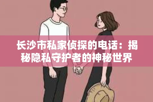 长沙市私家侦探的电话：揭秘隐私守护者的神秘世界