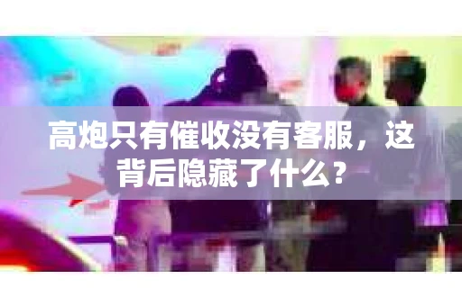 高炮只有催收没有客服，这背后隐藏了什么？