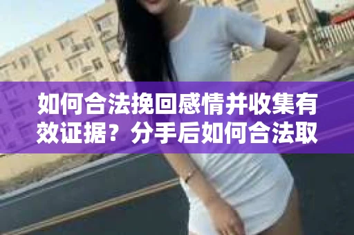 如何合法挽回感情并收集有效证据？分手后如何合法取证