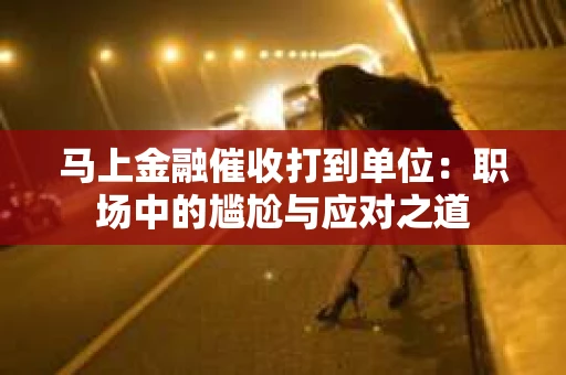马上金融催收打到单位：职场中的尴尬与应对之道
