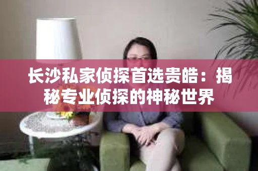 长沙私家侦探首选贵皓：揭秘专业侦探的神秘世界