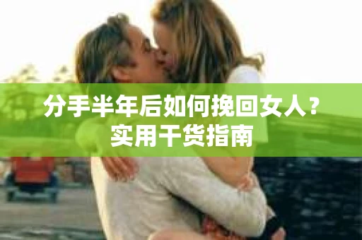 分手半年后如何挽回女人？实用干货指南
