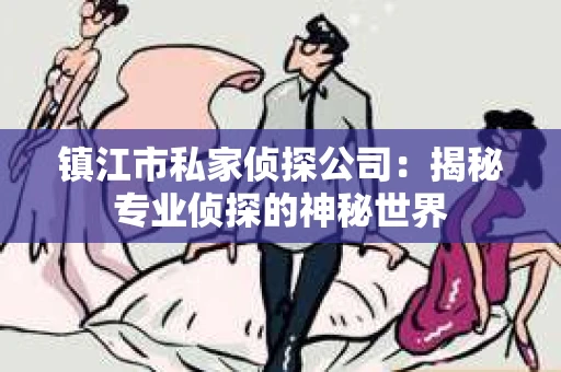 镇江市私家侦探公司：揭秘专业侦探的神秘世界