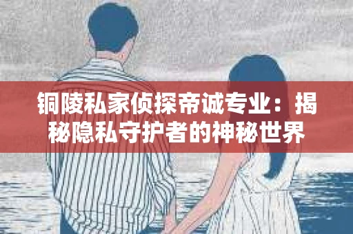 铜陵私家侦探帝诚专业：揭秘隐私守护者的神秘世界
