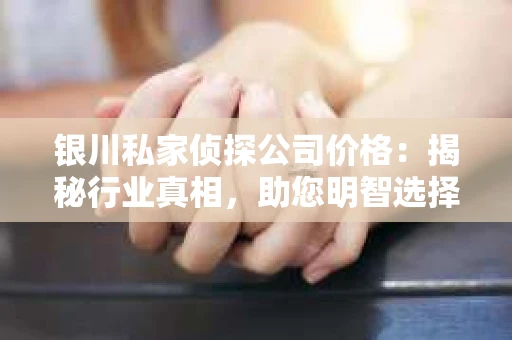 银川私家侦探公司价格：揭秘行业真相，助您明智选择