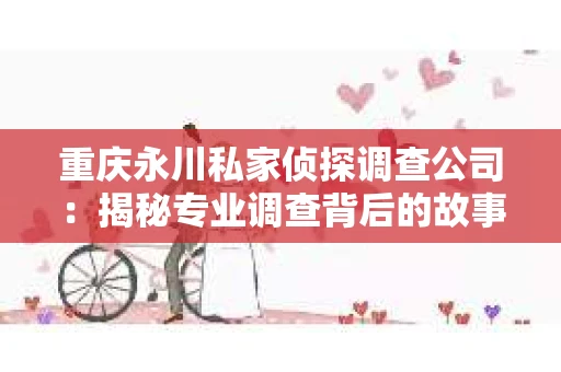 重庆永川私家侦探调查公司：揭秘专业调查背后的故事