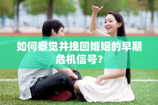 如何察觉并挽回婚姻的早期危机信号? 如何察觉并挽回婚姻的早期危机信号?
