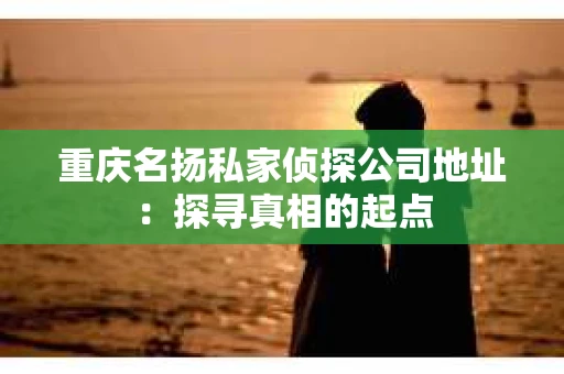 重庆名扬私家侦探公司地址：探寻真相的起点