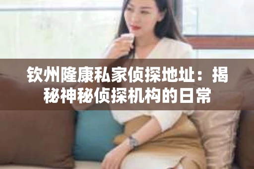 钦州隆康私家侦探地址：揭秘神秘侦探机构的日常