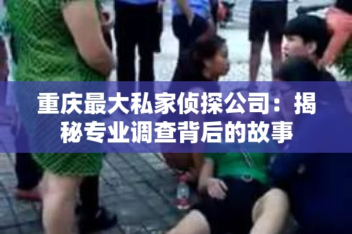 重庆最大私家侦探公司：揭秘专业调查背后的故事