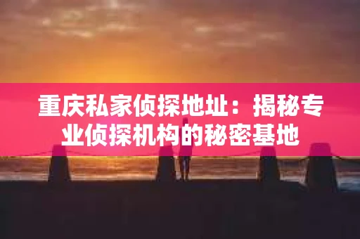 重庆私家侦探地址：揭秘专业侦探机构的秘密基地
