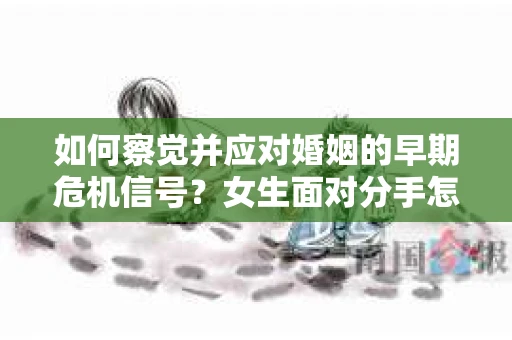 如何察觉并应对婚姻的早期危机信号?女生面对分手怎么办? 如何察觉并应对婚姻的早期危机信号?女生面对分手怎么办?