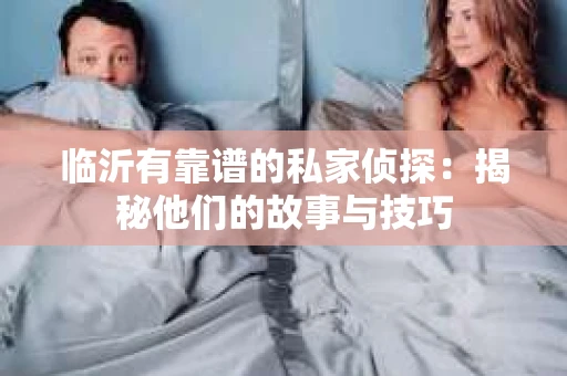 临沂有靠谱的私家侦探：揭秘他们的故事与技巧