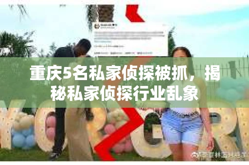 重庆5名私家侦探被抓，揭秘私家侦探行业乱象