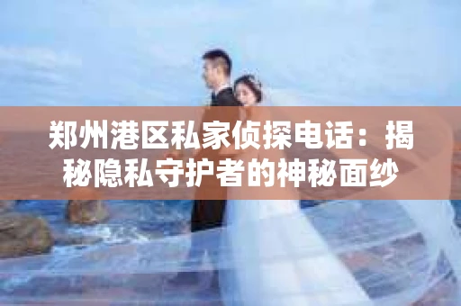 郑州港区私家侦探电话：揭秘隐私守护者的神秘面纱