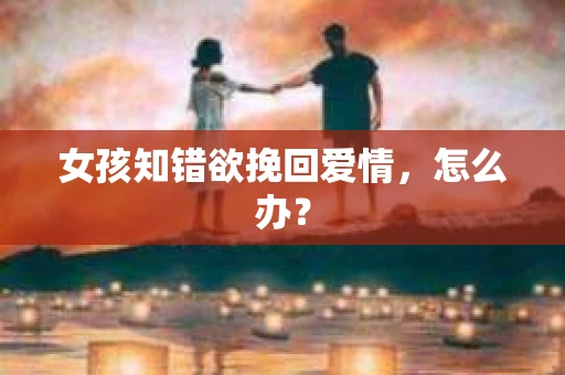 女孩知错欲挽回爱情,怎么办? 女孩知错欲挽回爱情,怎么办?