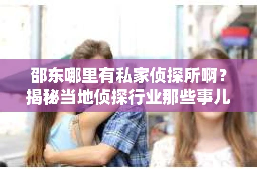 邵东哪里有私家侦探所啊？揭秘当地侦探行业那些事儿