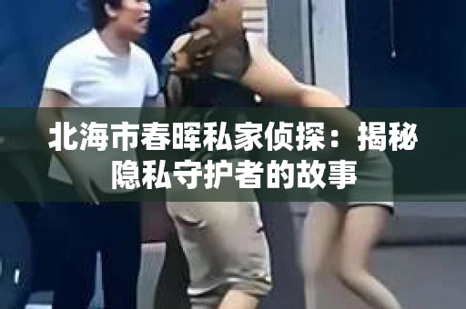 北海市春晖私家侦探：揭秘隐私守护者的故事