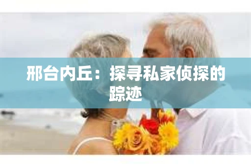 邢台内丘：探寻私家侦探的踪迹