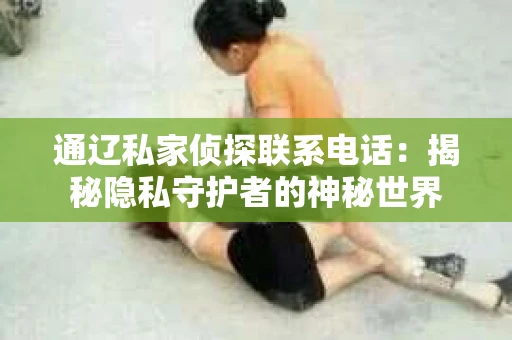 通辽私家侦探联系电话：揭秘隐私守护者的神秘世界