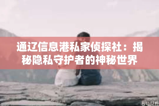 通辽信息港私家侦探社：揭秘隐私守护者的神秘世界