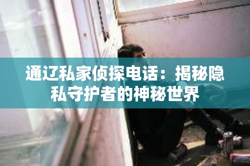 通辽私家侦探电话:揭秘隐私守护者的神秘世界 通辽私家侦探电话:揭秘隐私守护者的神秘世界